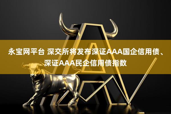 永宝网平台 深交所将发布深证AAA国企信用债、深证AAA民企信用债指数