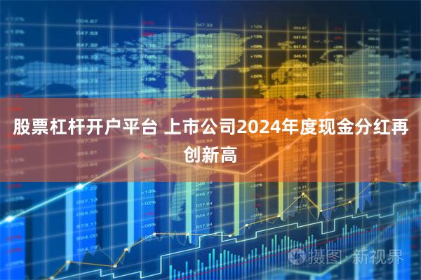 股票杠杆开户平台 上市公司2024年度现金分红再创新高