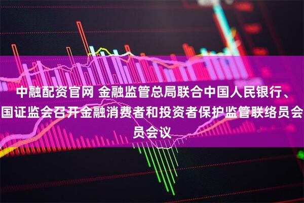 中融配资官网 金融监管总局联合中国人民银行、中国证监会召开金融消费者和投资者保护监管联络员会议