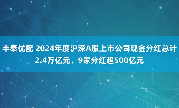 丰泰优配 2024年度沪深A股上市公司现金分红总计2.4万亿元，9家分红超500亿元