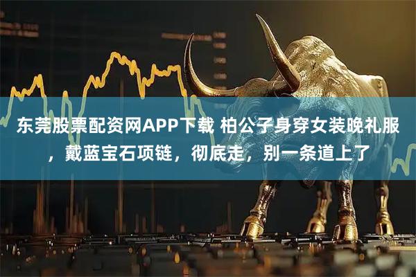 东莞股票配资网APP下载 柏公子身穿女装晚礼服，戴蓝宝石项链，彻底走，别一条道上了