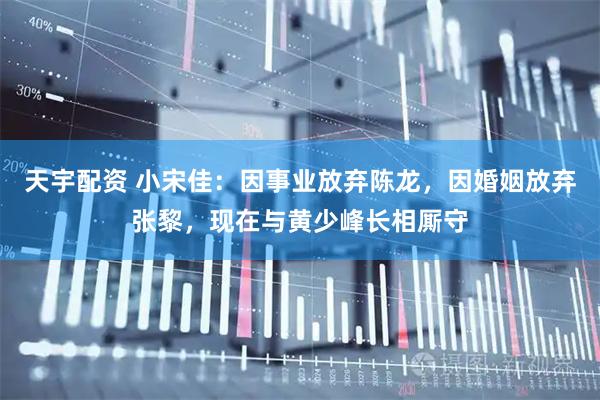 天宇配资 小宋佳：因事业放弃陈龙，因婚姻放弃张黎，现在与黄少峰长相厮守