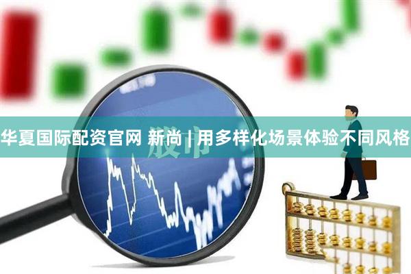 华夏国际配资官网 新尚 | 用多样化场景体验不同风格