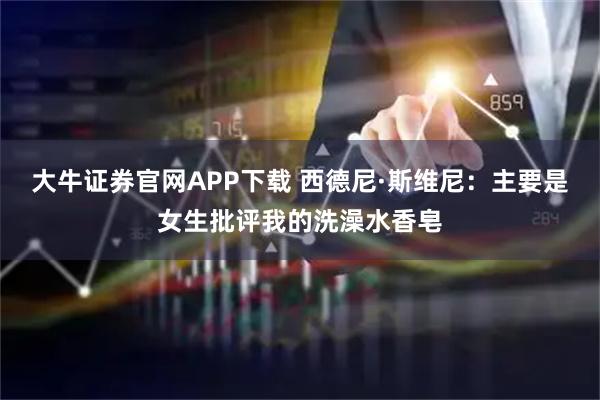 大牛证券官网APP下载 西德尼·斯维尼：主要是女生批评我的洗澡水香皂