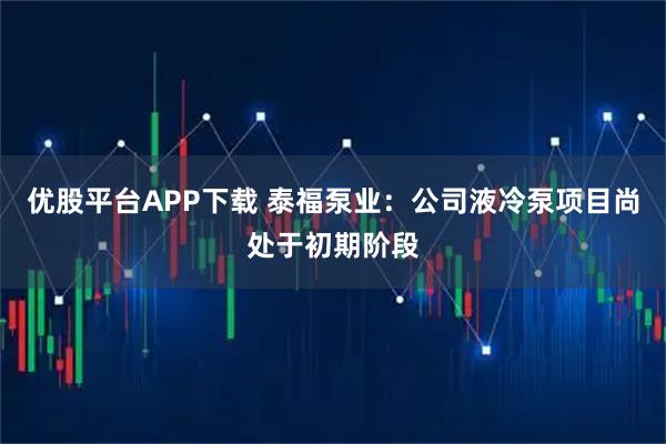 优股平台APP下载 泰福泵业：公司液冷泵项目尚处于初期阶段