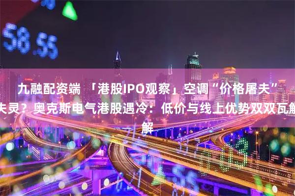 九融配资端 「港股IPO观察」空调“价格屠夫”失灵？奥克斯电气港股遇冷：低价与线上优势双双瓦解