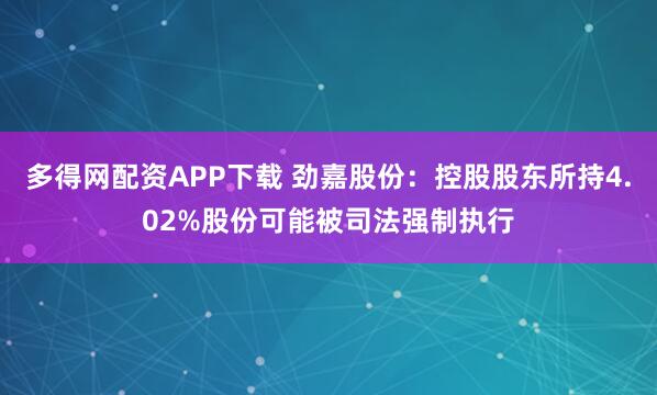 多得网配资APP下载 劲嘉股份：控股股东所持4.02%股份可能被司法强制执行