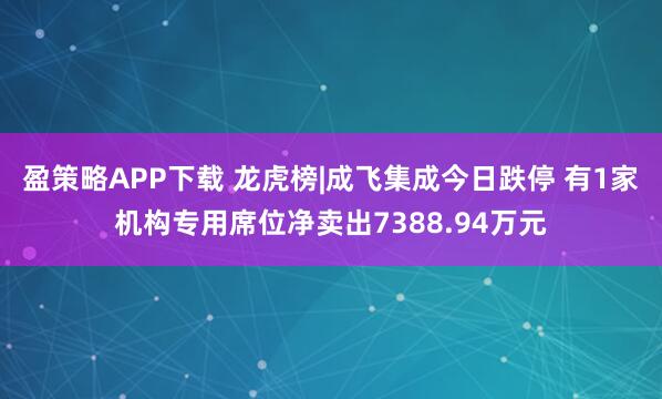 盈策略APP下载 龙虎榜|成飞集成今日跌停 有1家机构专用席位净卖出7388.94万元