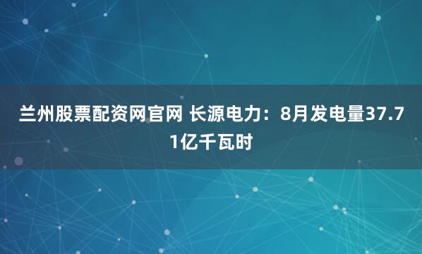 兰州股票配资网官网 长源电力：8月发电量37.71亿千瓦时