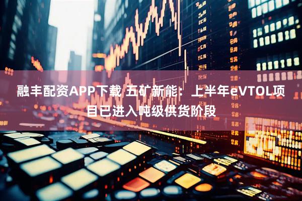 融丰配资APP下载 五矿新能：上半年eVTOL项目已进入吨级供货阶段