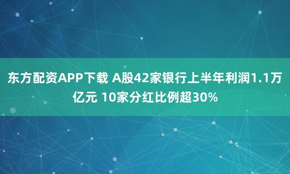 东方配资APP下载 A股42家银行上半年利润1.1万亿元 10家分红比例超30%