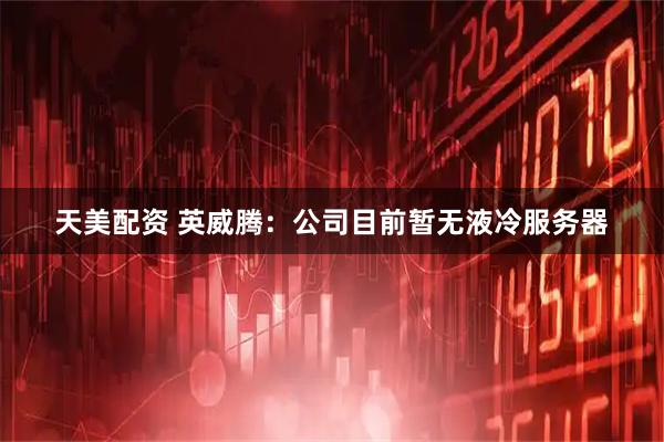 天美配资 英威腾：公司目前暂无液冷服务器
