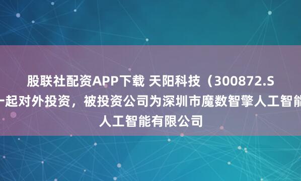 股联社配资APP下载 天阳科技（300872.SZ）新增一起对外投资，被投资公司为深圳市魔数智擎人工智能有限公司