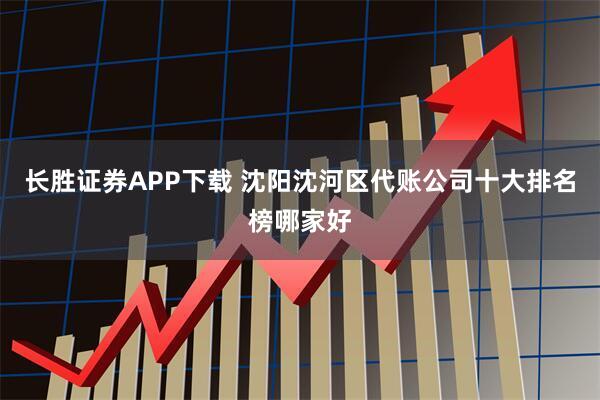 长胜证券APP下载 沈阳沈河区代账公司十大排名榜哪家好