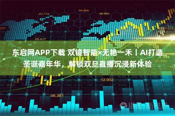 东启网APP下载 双镜智能×无艳一禾丨AI打造圣诞嘉年华，解锁双旦直播沉浸新体验