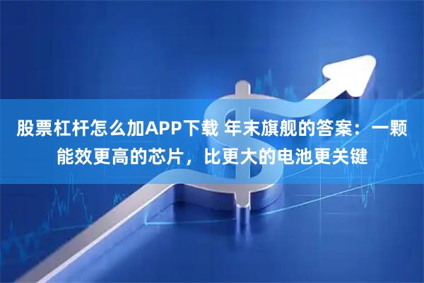 股票杠杆怎么加APP下载 年末旗舰的答案：一颗能效更高的芯片，比更大的电池更关键
