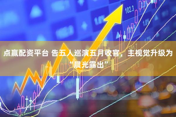 点赢配资平台 告五人巡演五月收官，主视觉升级为“晨光露出”