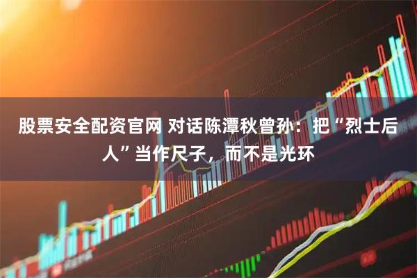 股票安全配资官网 对话陈潭秋曾孙：把“烈士后人”当作尺子，而不是光环